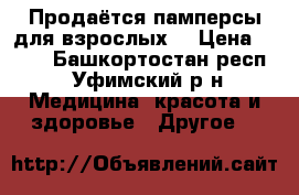 Продаётся памперсы для взрослых  › Цена ­ 500 - Башкортостан респ., Уфимский р-н Медицина, красота и здоровье » Другое   